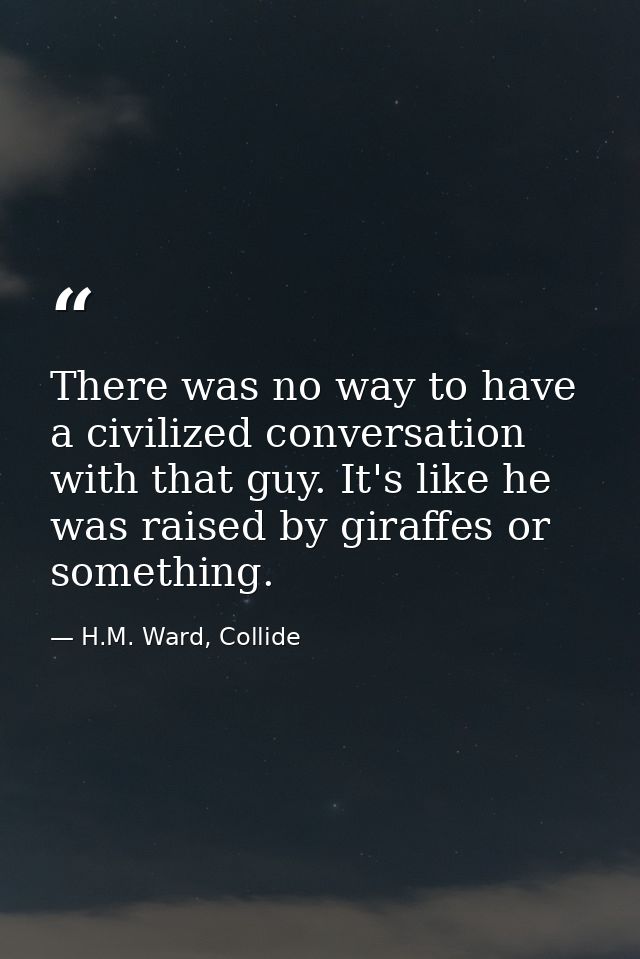 There was no way to have a civilized conversation with that guy. It's like he was raised by giraffes or something. — H.M. Ward, Collide
