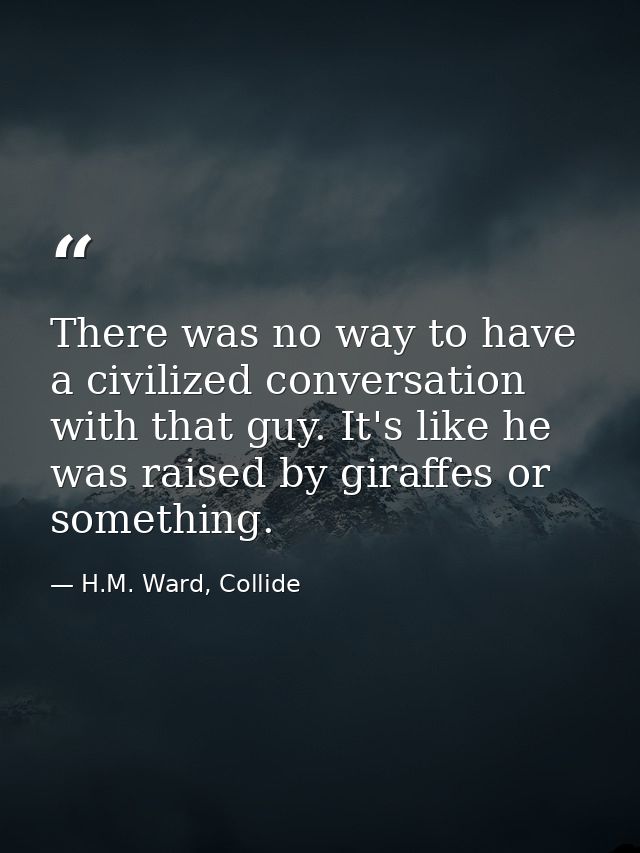 There was no way to have a civilized conversation with that guy. It's like he was raised by giraffes or something. — H.M. Ward, Collide