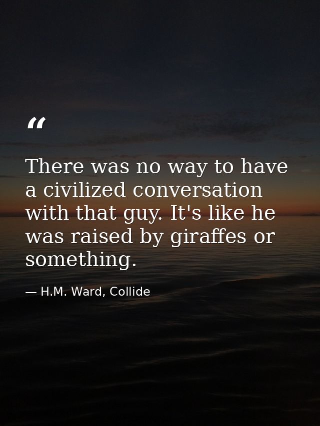 There was no way to have a civilized conversation with that guy. It's like he was raised by giraffes or something. — H.M. Ward, Collide