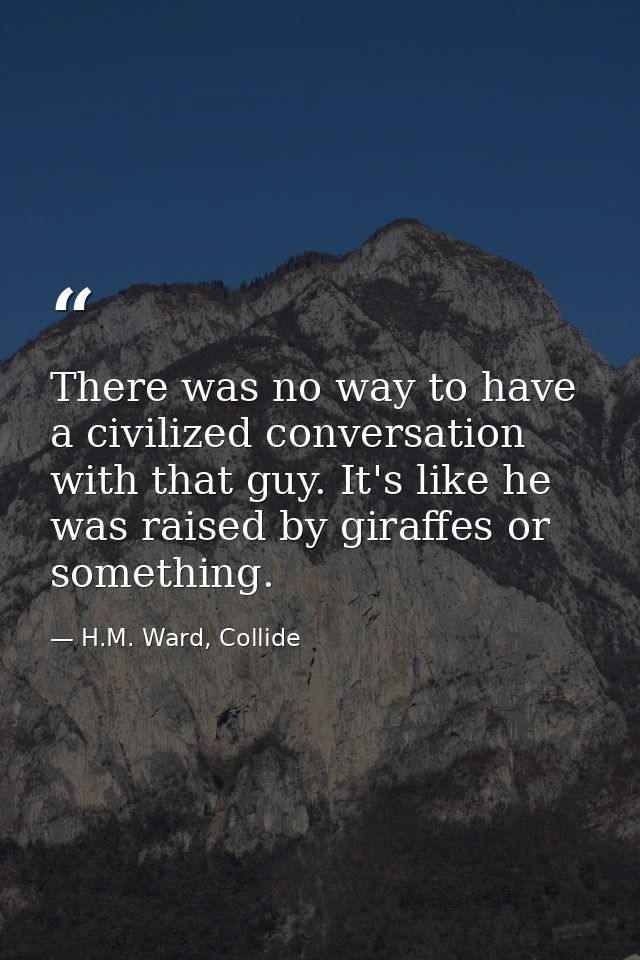 There was no way to have a civilized conversation with that guy. It's like he was raised by giraffes or something. — H.M. Ward, Collide