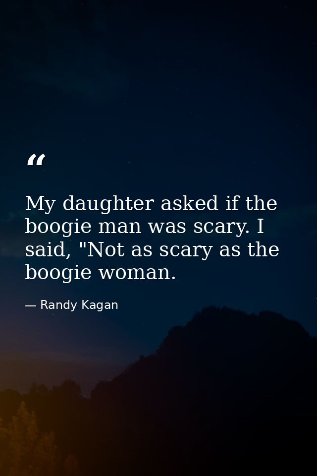 My daughter asked if the boogie man was scary. I said, "Not as scary as the boogie woman. — Randy Kagan