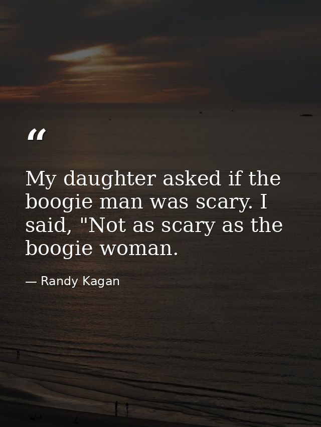 My daughter asked if the boogie man was scary. I said, "Not as scary as the boogie woman. — Randy Kagan