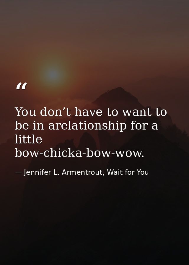 You don’t have to want to be in arelationship for a little bow-chicka-bow-wow. — Jennifer L. Armentrout, Wait for You