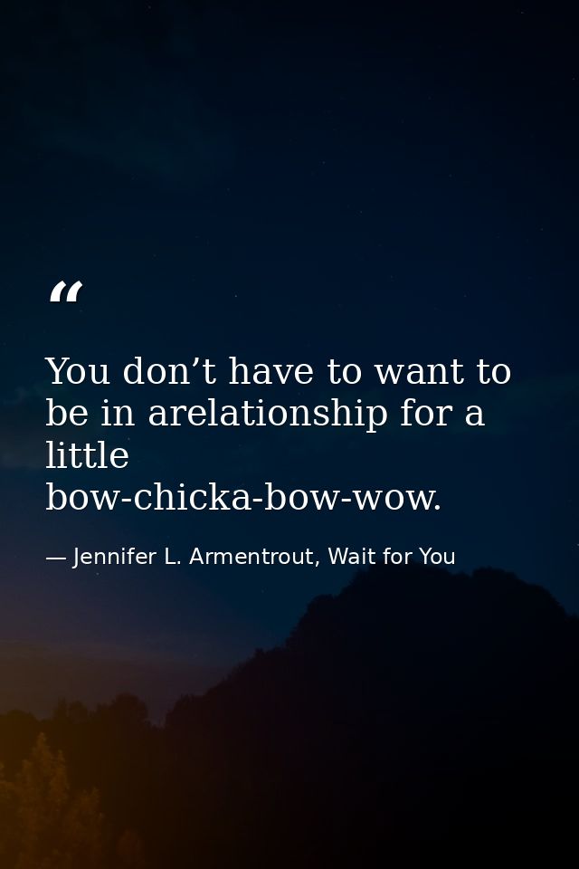 You don’t have to want to be in arelationship for a little bow-chicka-bow-wow. — Jennifer L. Armentrout, Wait for You