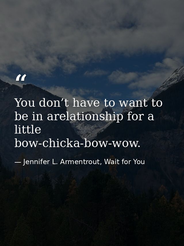 You don’t have to want to be in arelationship for a little bow-chicka-bow-wow. — Jennifer L. Armentrout, Wait for You