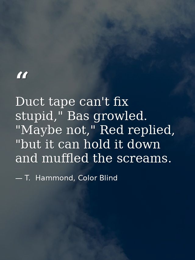 Duct tape can't fix stupid," Bas growled. "Maybe not," Red replied, "but it can hold it down and muffled the screams. — T.  Hammond, Color Blind