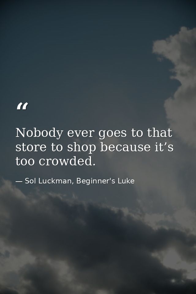 Nobody ever goes to that store to shop because it’s too crowded. — Sol Luckman, Beginner's Luke