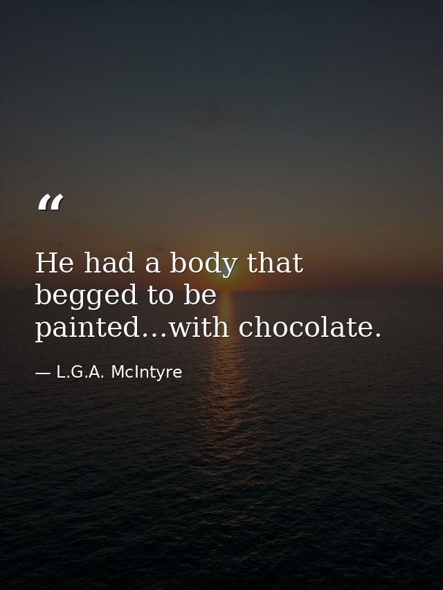He had a body that begged to be painted…with chocolate. — L.G.A. McIntyre