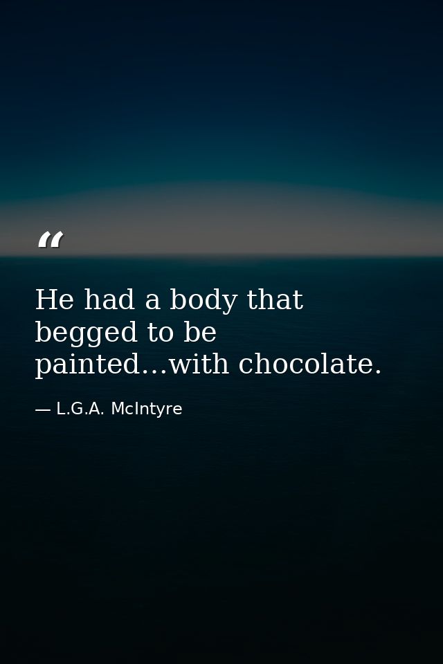He had a body that begged to be painted…with chocolate. — L.G.A. McIntyre