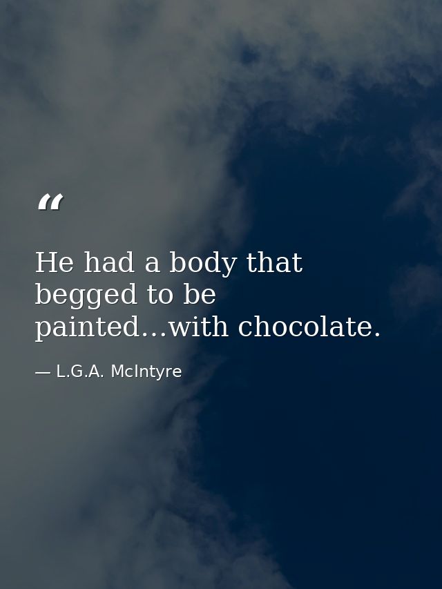 He had a body that begged to be painted…with chocolate. — L.G.A. McIntyre