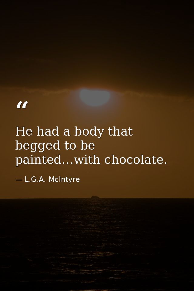 He had a body that begged to be painted…with chocolate. — L.G.A. McIntyre