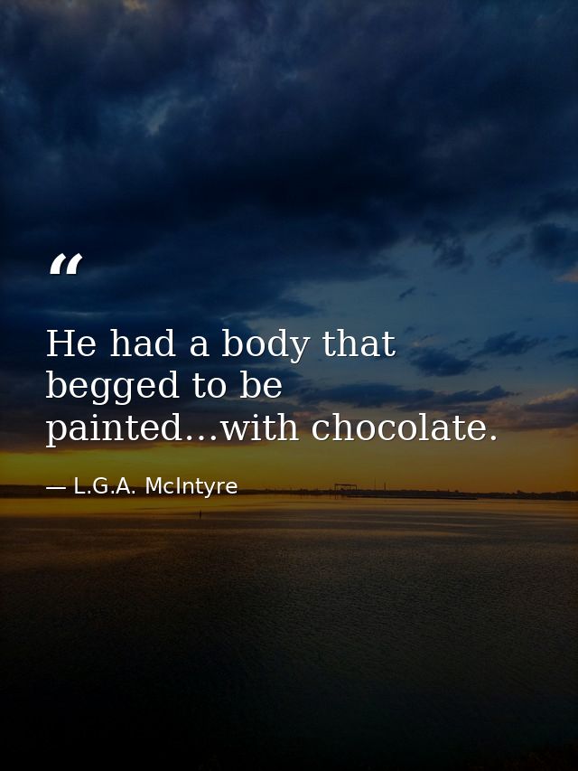 He had a body that begged to be painted…with chocolate. — L.G.A. McIntyre