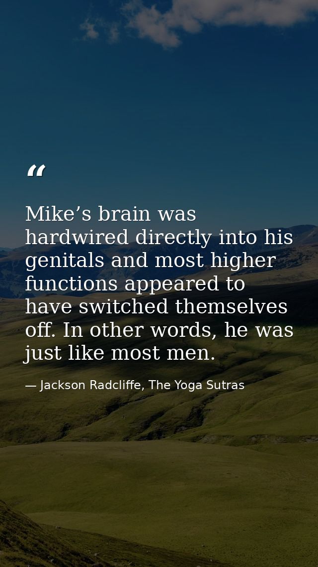 Mike’s brain was hardwired directly into his genitals and most higher functions appeared to have switched themselves off — Jackson Radcliffe, The Yoga Sutras
