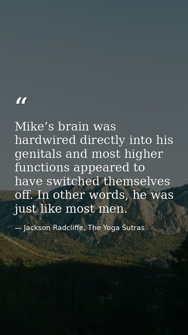 Mike’s brain was hardwired directly into his genitals and most higher functions appeared to have switched themselves off — Jackson Radcliffe, The Yoga Sutras