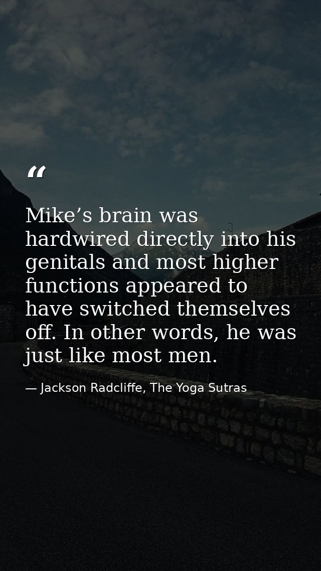 Mike’s brain was hardwired directly into his genitals and most higher functions appeared to have switched themselves off — Jackson Radcliffe, The Yoga Sutras