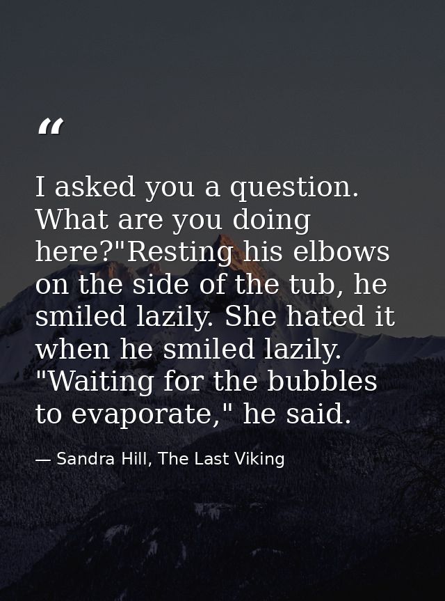 I asked you a question. What are you doing here?"Resting his elbows on the side of the tub, he smiled lazily. She hated  — Sandra Hill, The Last Viking