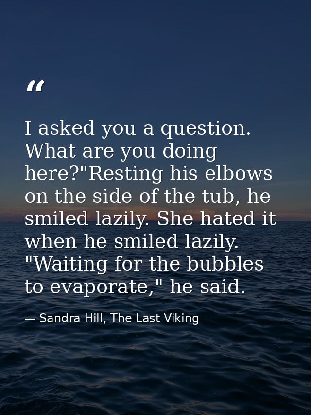 I asked you a question. What are you doing here?"Resting his elbows on the side of the tub, he smiled lazily. She hated  — Sandra Hill, The Last Viking