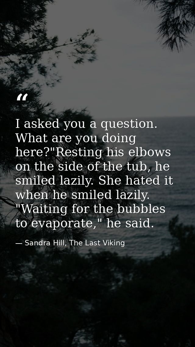 I asked you a question. What are you doing here?"Resting his elbows on the side of the tub, he smiled lazily. She hated  — Sandra Hill, The Last Viking