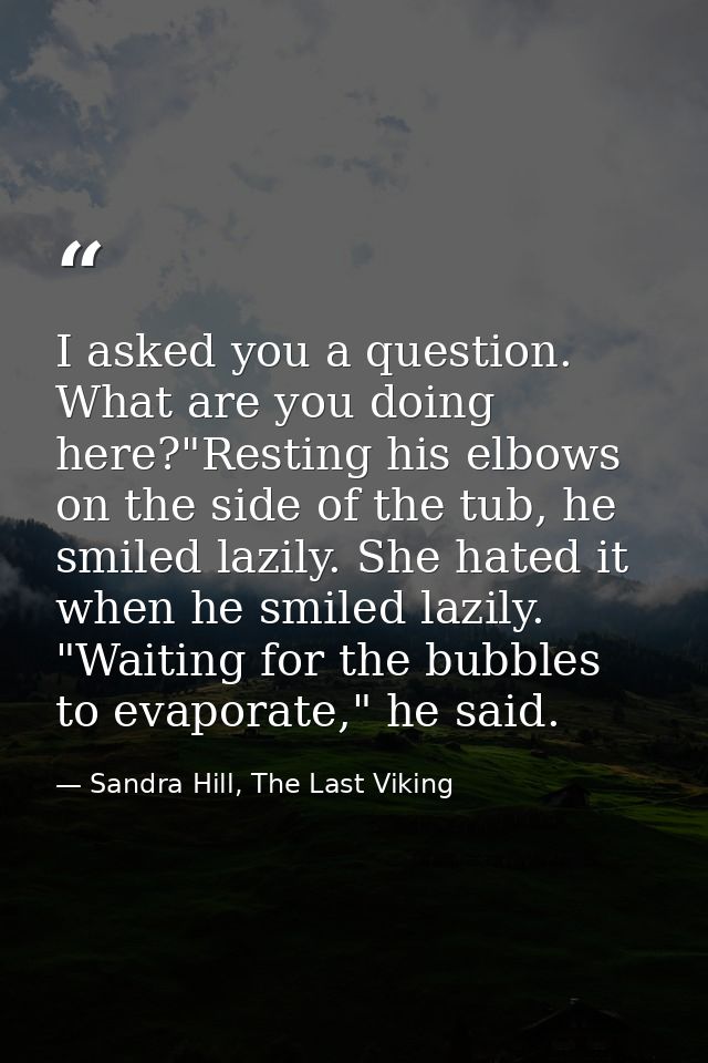 I asked you a question. What are you doing here?"Resting his elbows on the side of the tub, he smiled lazily. She hated  — Sandra Hill, The Last Viking
