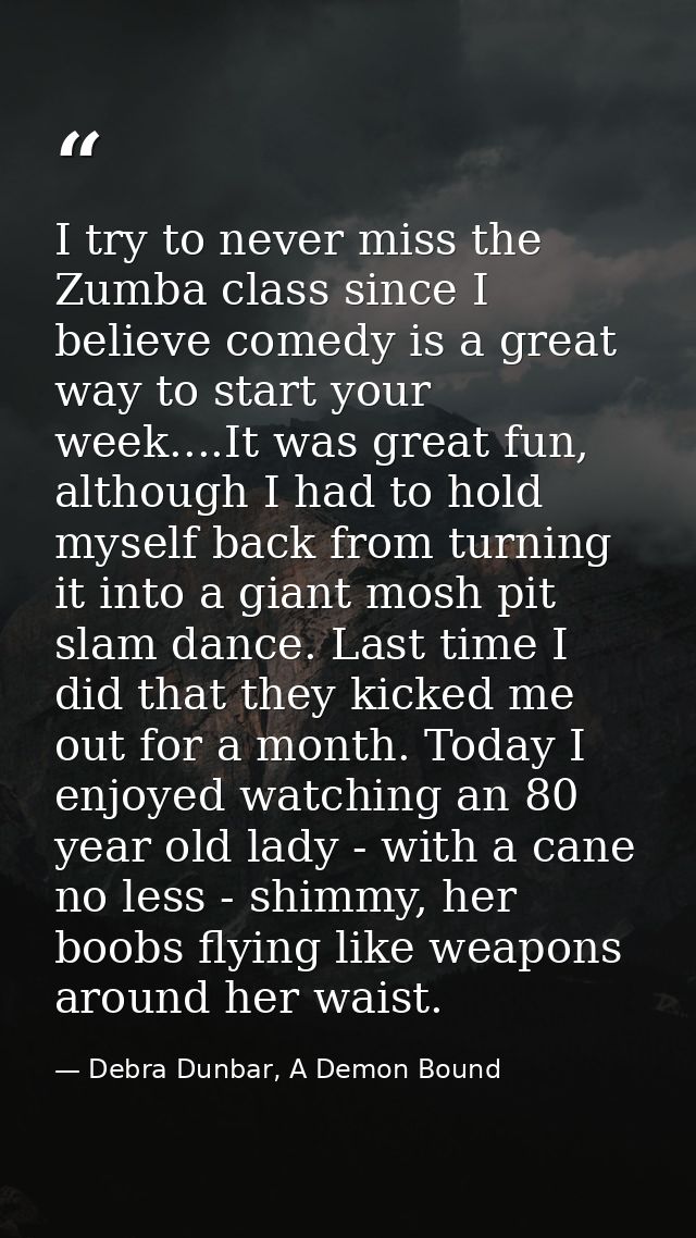 I try to never miss the Zumba class since I believe comedy is a great way to start your week....It was great fun, althou — Debra Dunbar, A Demon Bound