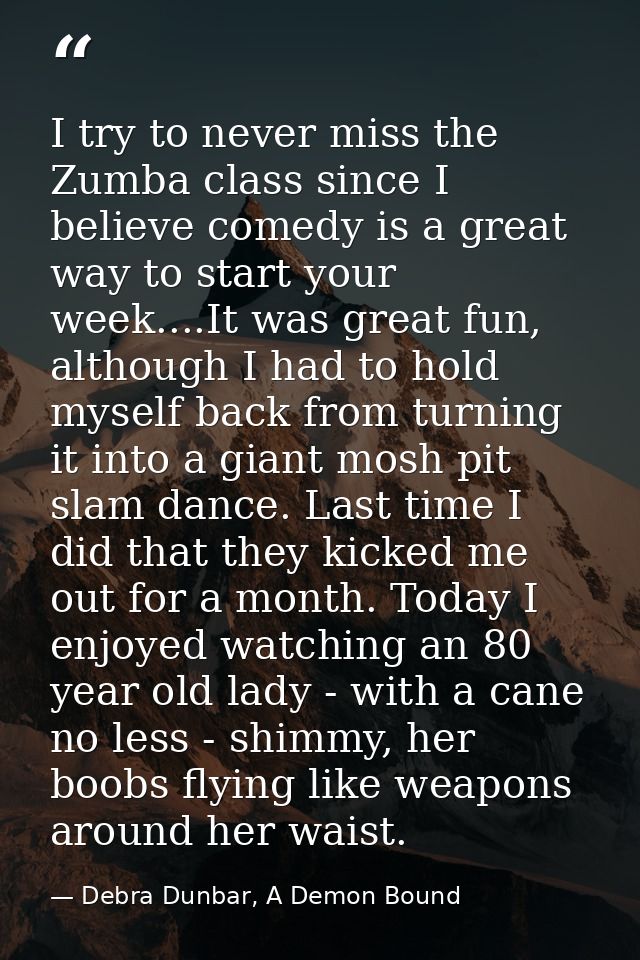 I try to never miss the Zumba class since I believe comedy is a great way to start your week....It was great fun, althou — Debra Dunbar, A Demon Bound