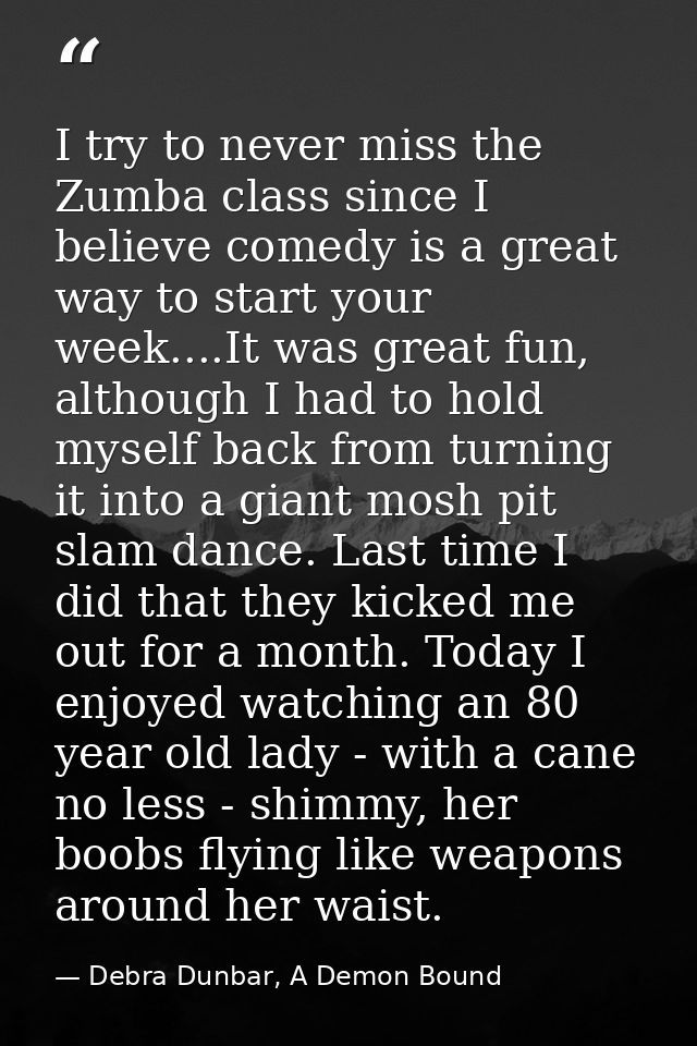 I try to never miss the Zumba class since I believe comedy is a great way to start your week....It was great fun, althou — Debra Dunbar, A Demon Bound