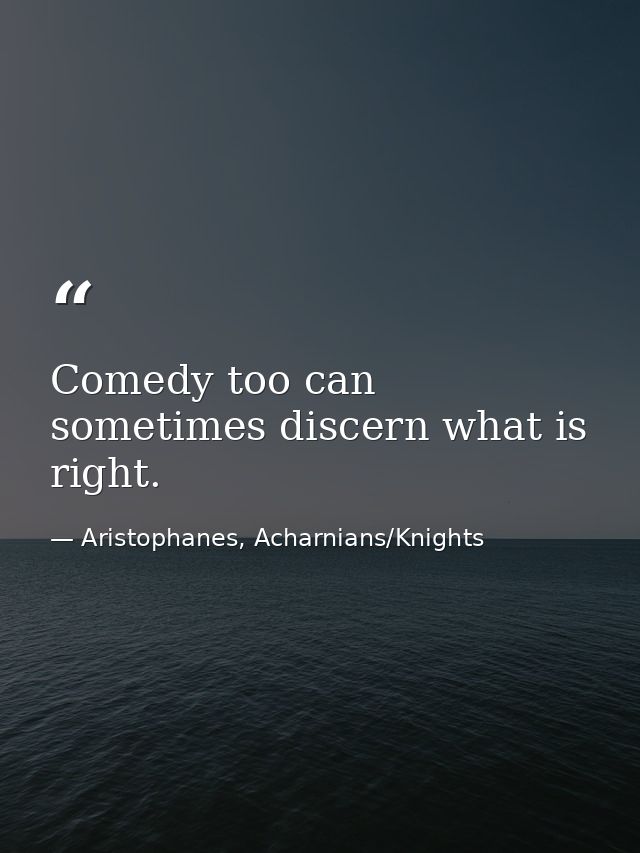 Comedy too can sometimes discern what is right. — Aristophanes, Acharnians/Knights