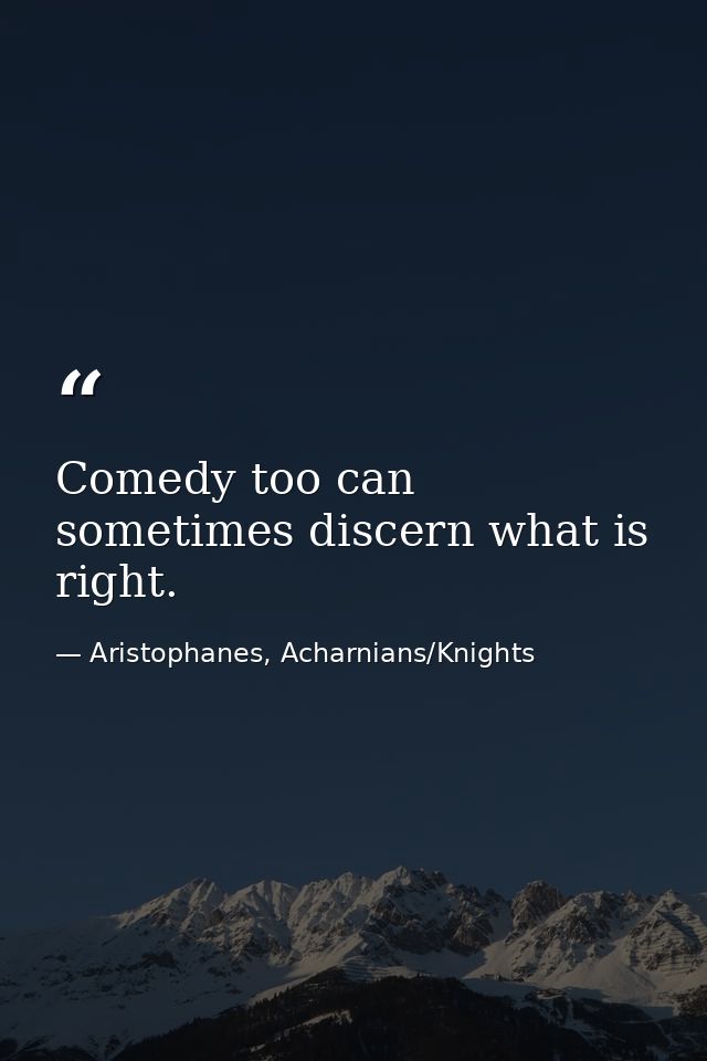 Comedy too can sometimes discern what is right. — Aristophanes, Acharnians/Knights