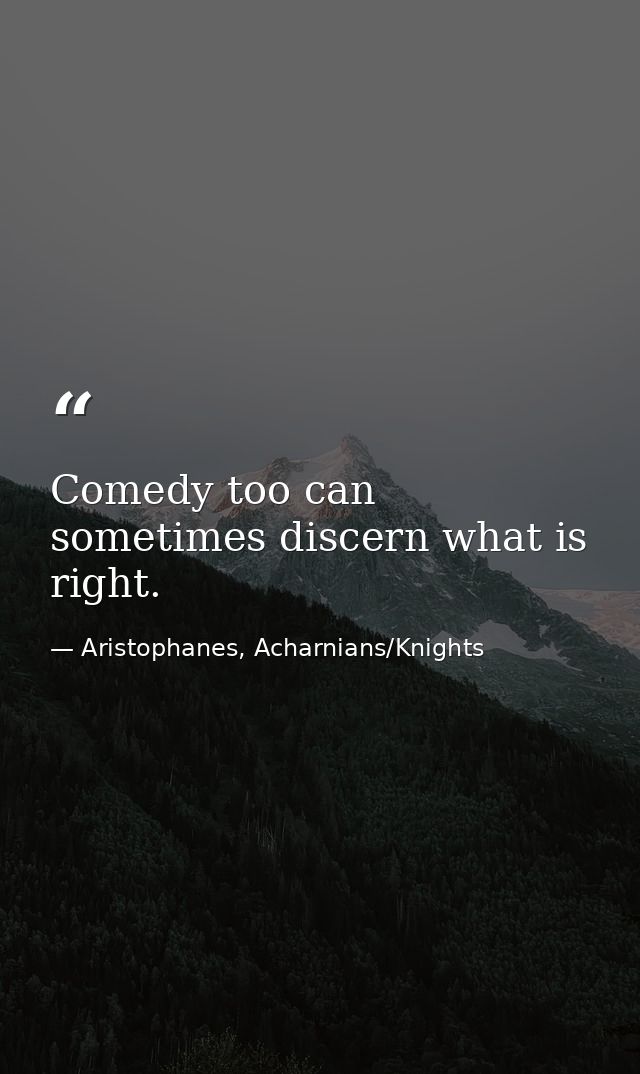 Comedy too can sometimes discern what is right. — Aristophanes, Acharnians/Knights