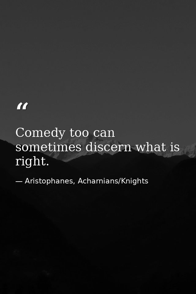 Comedy too can sometimes discern what is right. — Aristophanes, Acharnians/Knights