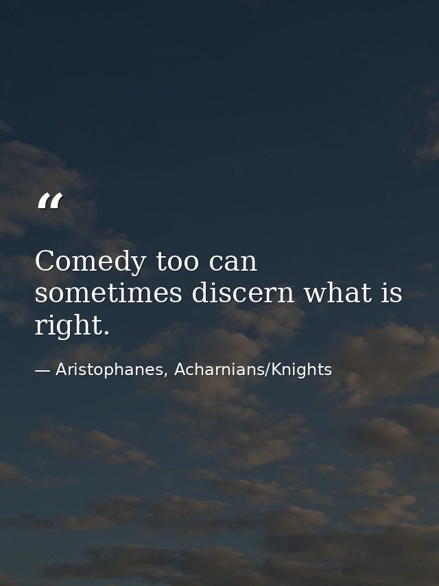 Comedy too can sometimes discern what is right. — Aristophanes, Acharnians/Knights