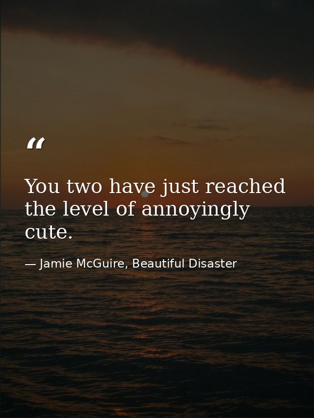 You two have just reached the level of annoyingly cute. — Jamie McGuire, Beautiful Disaster