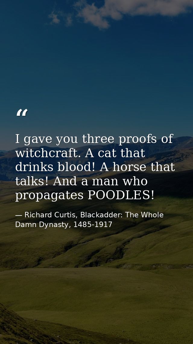I gave you three proofs of witchcraft. A cat that drinks blood! A horse that talks! And a man who propagates POODLES! — Richard Curtis, Blackadder: The Whole Damn Dynasty, 1485-1917