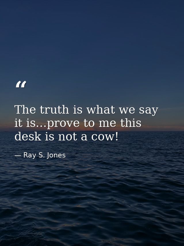 The truth is what we say it is...prove to me this desk is not a cow! — Ray S. Jones