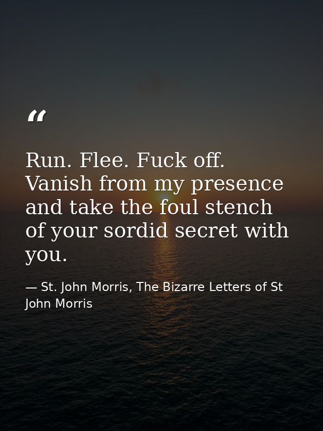 Run. Flee. Fuck off. Vanish from my presence and take the foul stench of your sordid secret with you. — St. John Morris, The Bizarre Letters of St John Morris