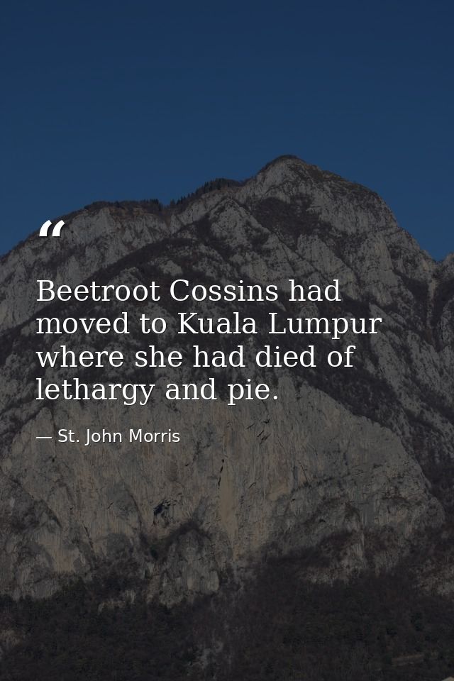 Beetroot Cossins had moved to Kuala Lumpur where she had died of lethargy and pie. — St. John Morris