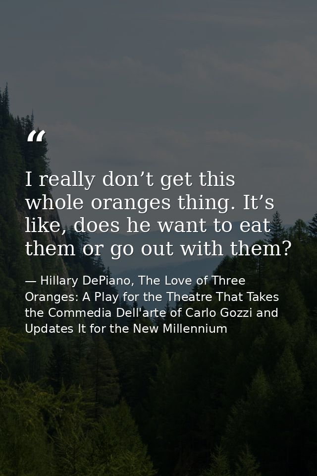 I really don’t get this whole oranges thing. It’s like, does he want to eat them or go out with them? — Hillary DePiano, The Love of Three Oranges: A Play for the Theatre That Takes the Commedia Dell'arte of Carlo Gozzi and Updates It for the New Millennium