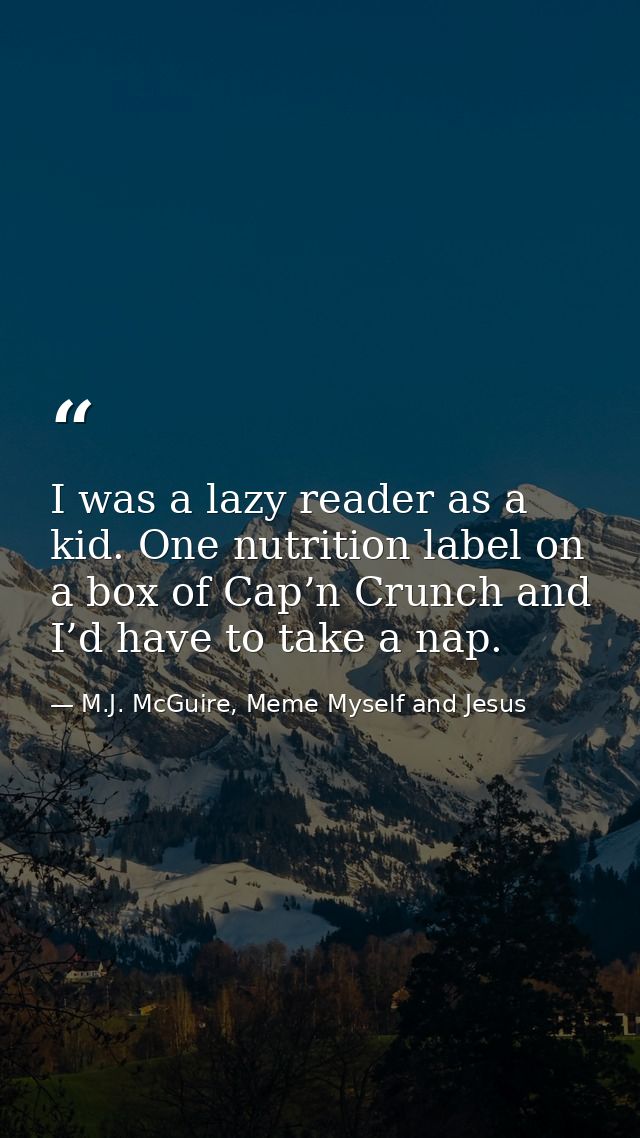 I was a lazy reader as a kid. One nutrition label on a box of Cap’n Crunch and I’d have to take a nap. — M.J. McGuire, Meme Myself and Jesus