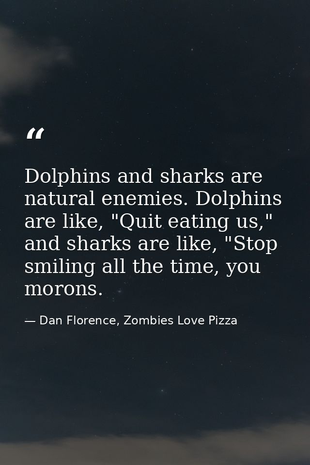 Dolphins and sharks are natural enemies. Dolphins are like, "Quit eating us," and sharks are like, "Stop smiling all the — Dan Florence, Zombies Love Pizza