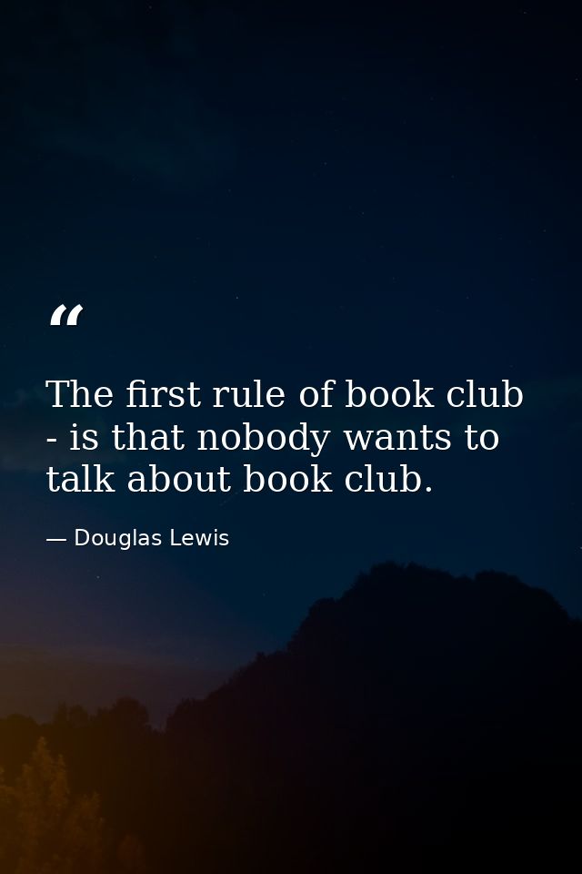The first rule of book club - is that nobody wants to talk about book club. — Douglas Lewis