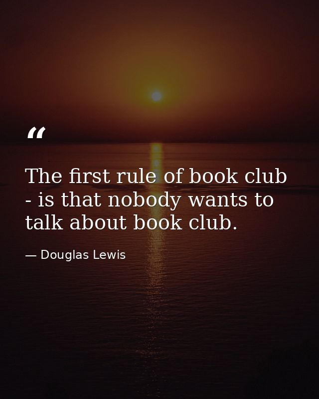 The first rule of book club - is that nobody wants to talk about book club. — Douglas Lewis