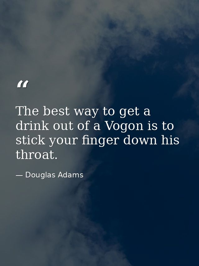 The best way to get a drink out of a Vogon is to stick your finger down his throat. — Douglas Adams