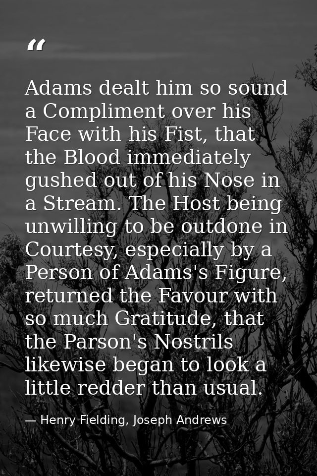 Adams dealt him so sound a Compliment over his Face with his Fist, that the Blood immediately gushed out of his Nose in  — Henry Fielding, Joseph Andrews