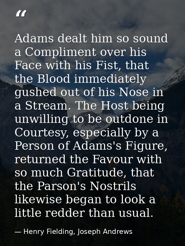 Adams dealt him so sound a Compliment over his Face with his Fist, that the Blood immediately gushed out of his Nose in  — Henry Fielding, Joseph Andrews