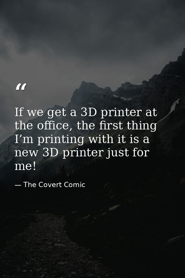 If we get a 3D printer at the office, the first thing I’m printing with it is a new 3D printer just for me! — The Covert Comic