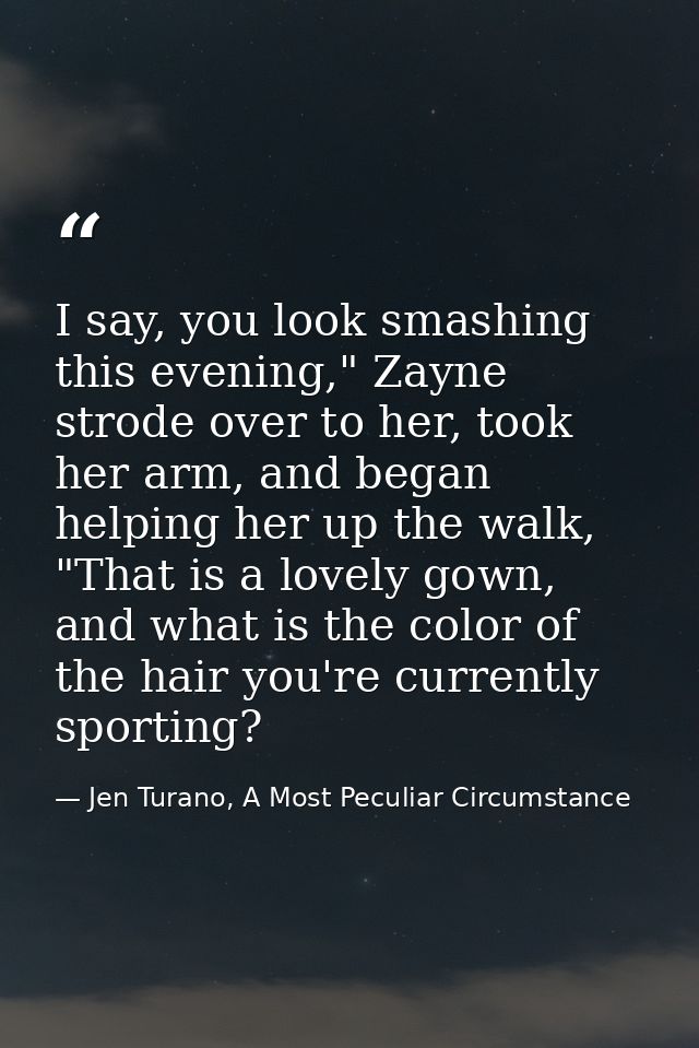I say, you look smashing this evening," Zayne strode over to her, took her arm, and began helping her up the walk, "That — Jen Turano, A Most Peculiar Circumstance
