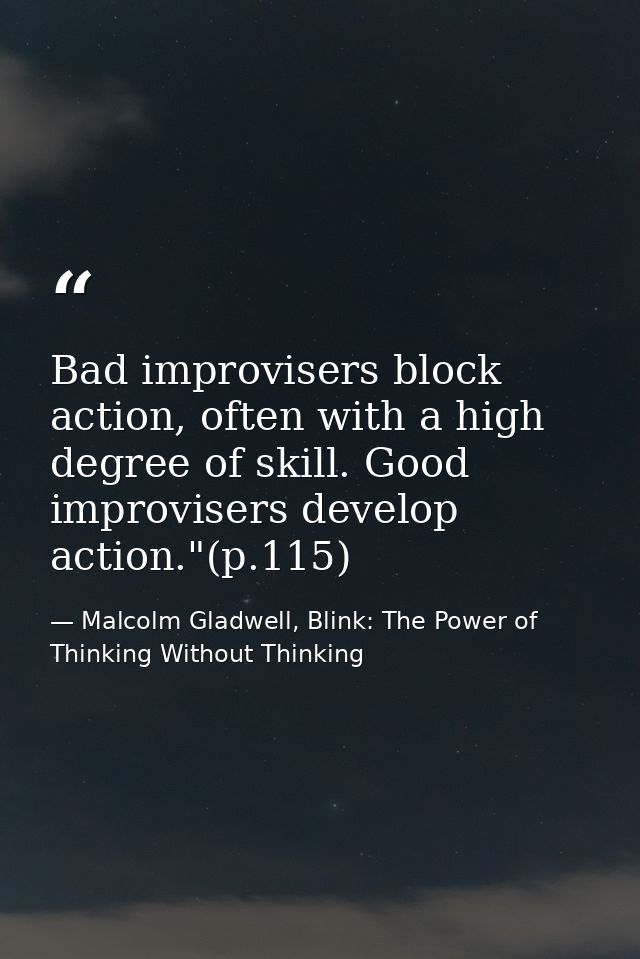 Bad improvisers block action, often with a high degree of skill. Good improvisers develop action."(p.115) — Malcolm Gladwell, Blink: The Power of Thinking Without Thinking