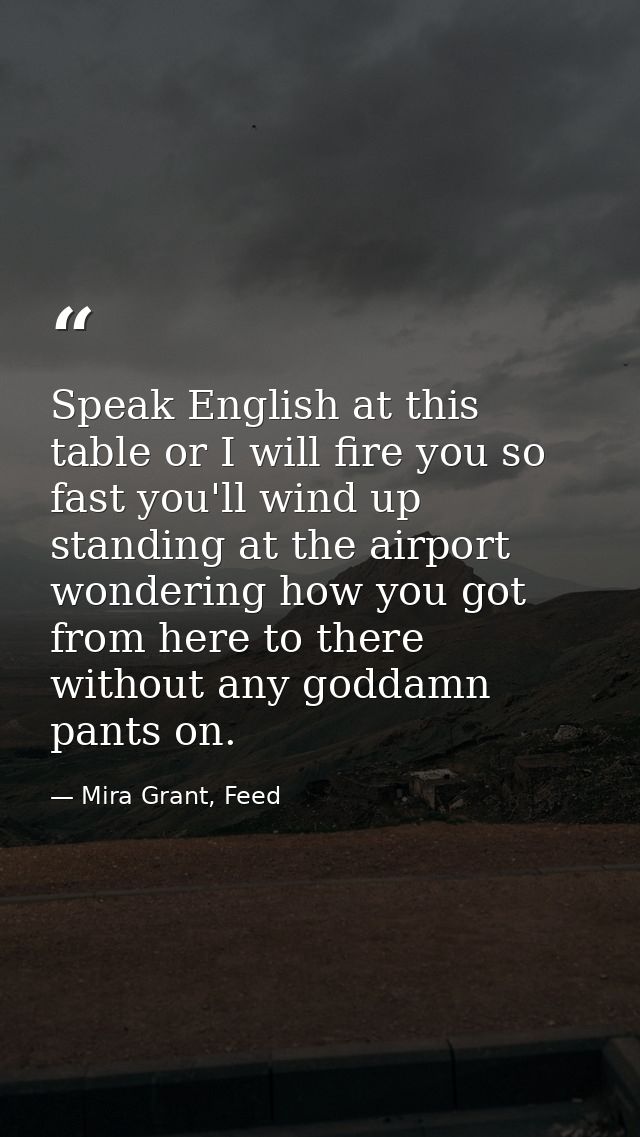 Speak English at this table or I will fire you so fast you'll wind up standing at the airport wondering how you got from — Mira Grant, Feed