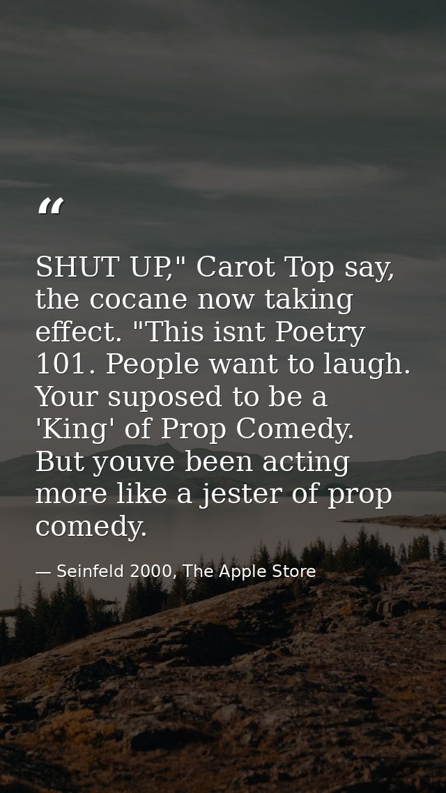 SHUT UP," Carot Top say, the cocane now taking effect. "This isnt Poetry 101. People want to laugh. Your suposed to be a — Seinfeld 2000, The Apple Store