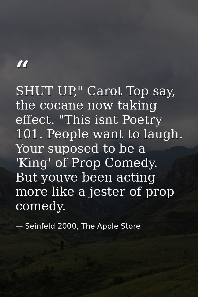 SHUT UP," Carot Top say, the cocane now taking effect. "This isnt Poetry 101. People want to laugh. Your suposed to be a — Seinfeld 2000, The Apple Store